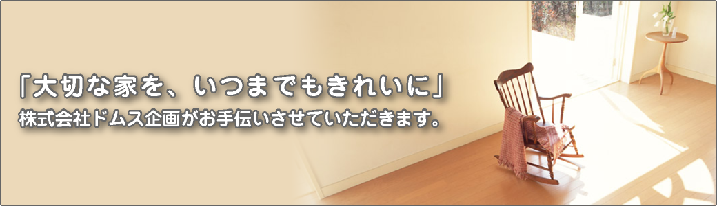 大切な家を、いつまでもきれいに。株式会社ドムス企画がお手伝いさせていただきます。